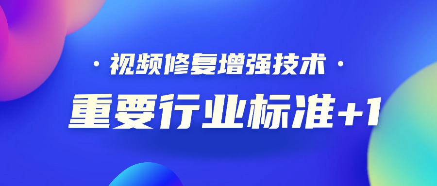 重要行业标准+1！当虹科技参编的《视频修复增强技术要求和评价方法》正式发布